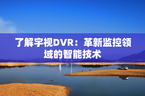 了解宇视DVR:革新监控领域的智能技术 了解宇视DVR:革新监控领域的智能技术